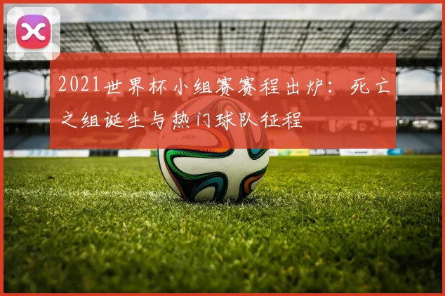 2021世界杯小组赛赛程出炉：死亡之组诞生与热门球队征程