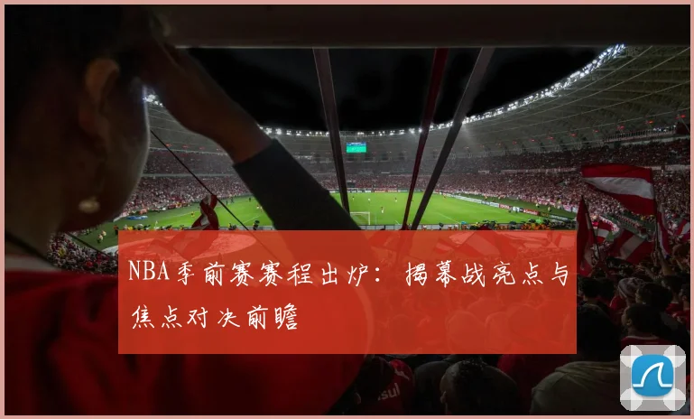 NBA季前赛赛程出炉：揭幕战亮点与焦点对决前瞻