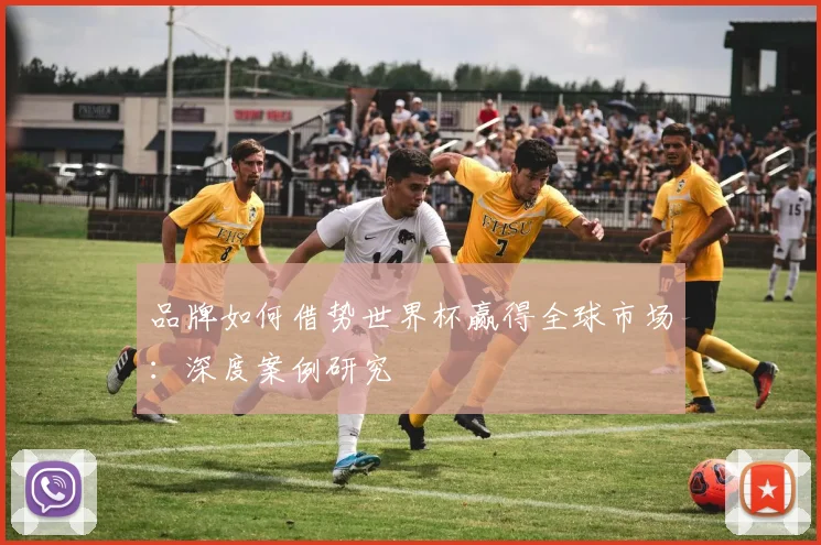 品牌如何借势世界杯赢得全球市场：深度案例研究