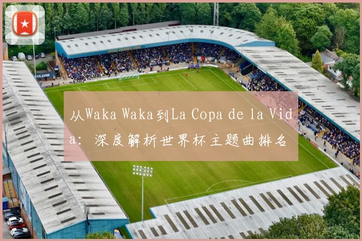 从Waka Waka到La Copa de la Vida：深度解析世界杯主题曲排名