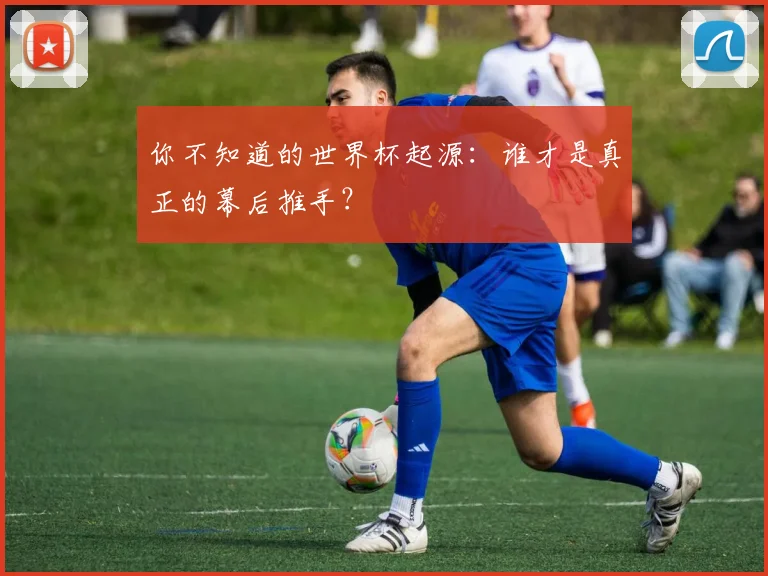 你不知道的世界杯起源：谁才是真正的幕后推手？